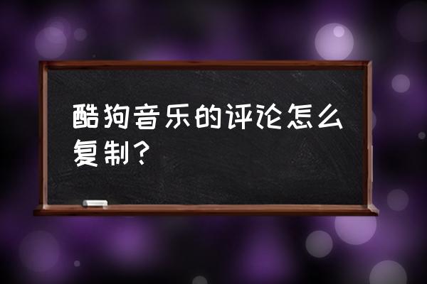 苹果手机酷狗扫一扫 酷狗音乐的评论怎么复制？