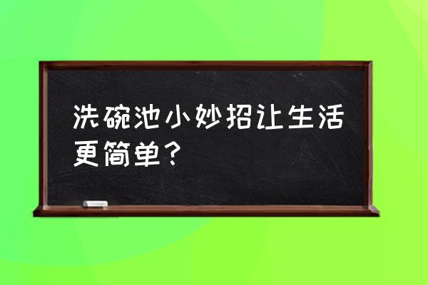 洗碗的刷子怎么做生活小妙招 洗碗池小妙招让生活更简单？