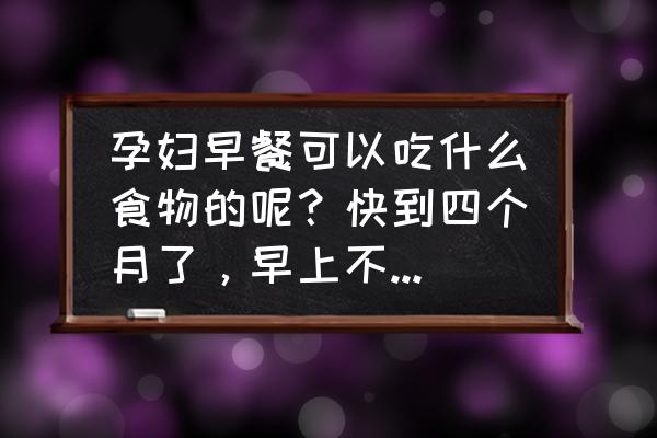 孕期第一个月早餐都适合吃什么 孕妇早餐可以吃什么食物的呢？快到四个月了，早上不喜欢吃饭好吗？