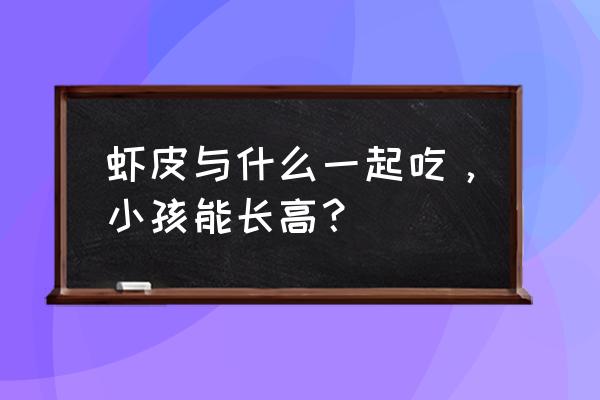 儿童补钙长个子汤 虾皮与什么一起吃，小孩能长高？