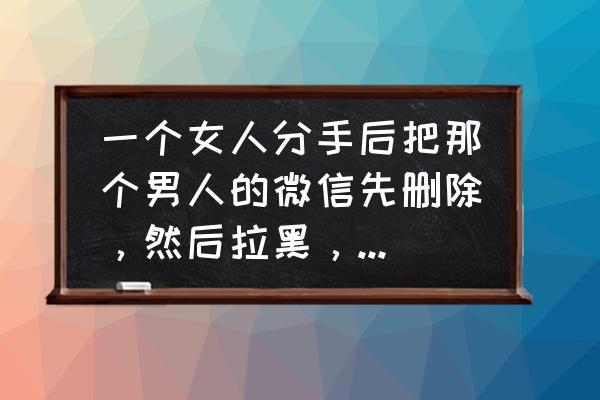 难道没爱过吗下一句怎么回 一个女人分手后把那个男人的微信先删除，然后拉黑，过了几天又拉回了白名单，她很无聊吗，关键是她想？