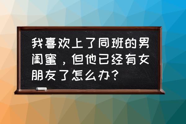 找一个最好的男闺蜜 我喜欢上了同班的男闺蜜，但他已经有女朋友了怎么办？