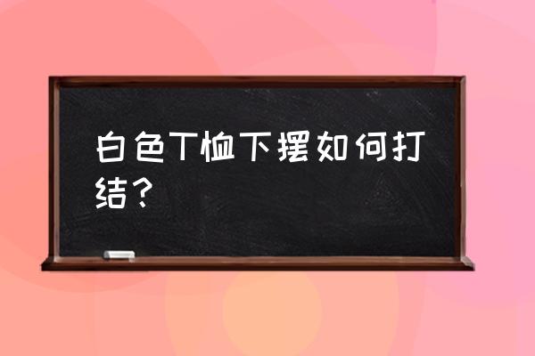 t恤怎样打结才好看 白色T恤下摆如何打结？