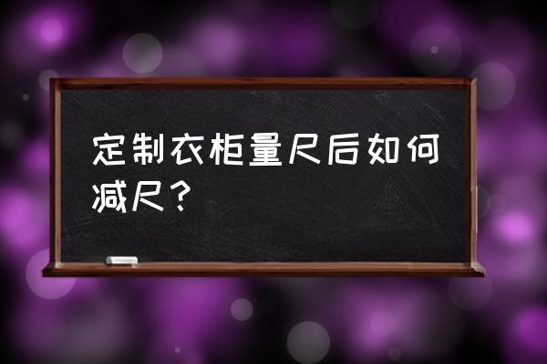 定制衣柜怎么量尺最准确 定制衣柜量尺后如何减尺？