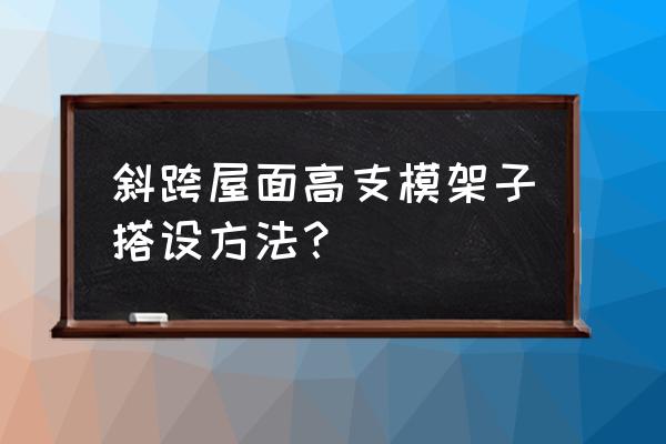 农村自建房的梁怎么支模 斜跨屋面高支模架子搭设方法？