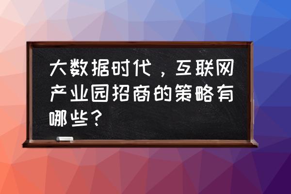 园区招商渠道怎么找 大数据时代，互联网产业园招商的策略有哪些？