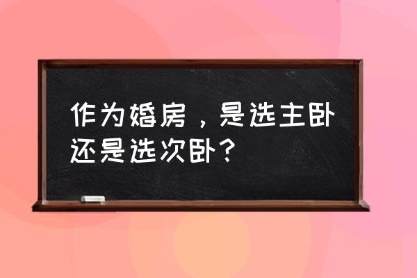 卧室左右怎么分 作为婚房，是选主卧还是选次卧？