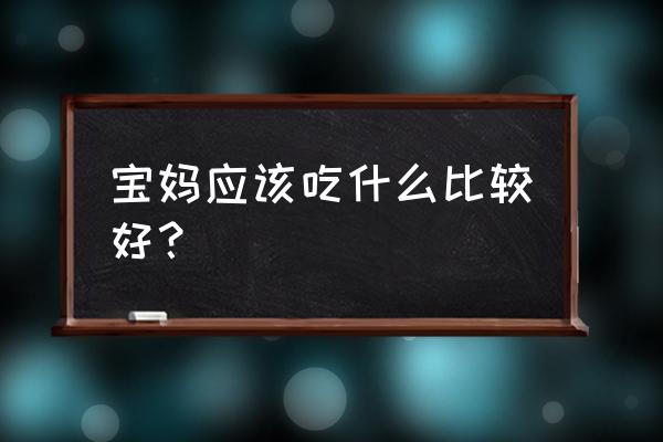 产后一周哺乳期吃什么好 宝妈应该吃什么比较好？