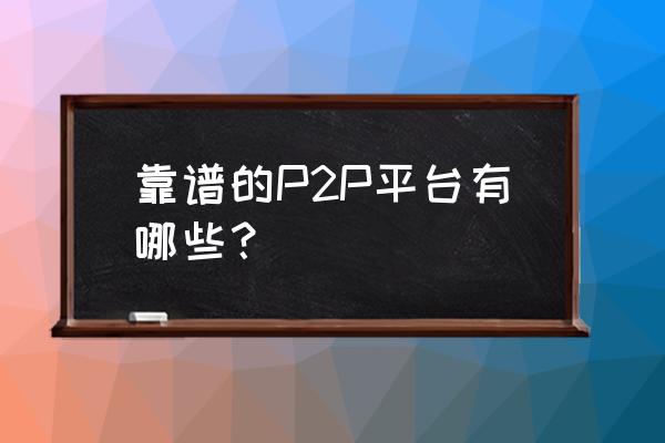 p2p倒闭公司排名 靠谱的P2P平台有哪些？