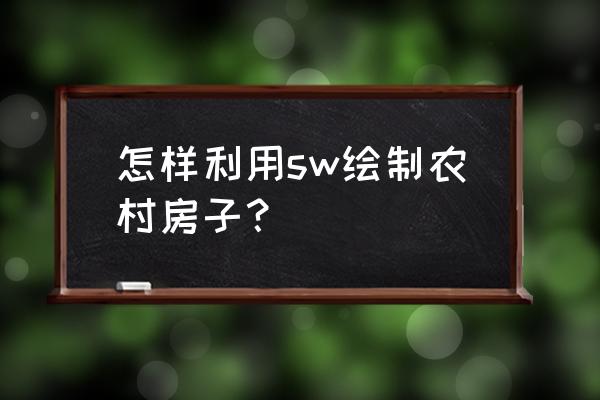 现代住宅模型制作教程 怎样利用sw绘制农村房子？