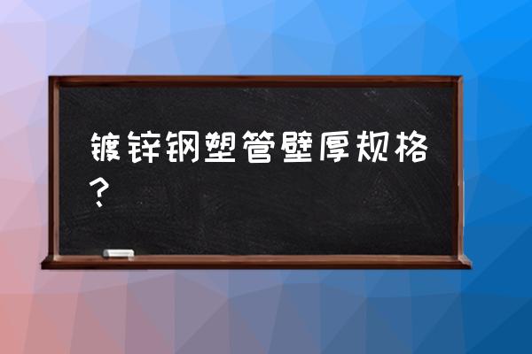 铝合金衬塑管规格表 镀锌钢塑管壁厚规格？