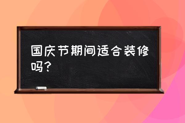 国庆节装修可以吗 国庆节期间适合装修吗？