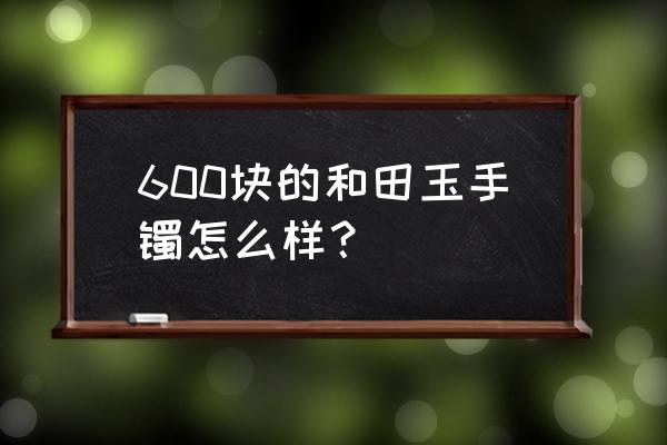 和田玉鉴定价格一览表 600块的和田玉手镯怎么样？