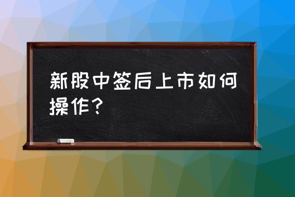 打新股的详细操作方法 新股中签后上市如何操作？