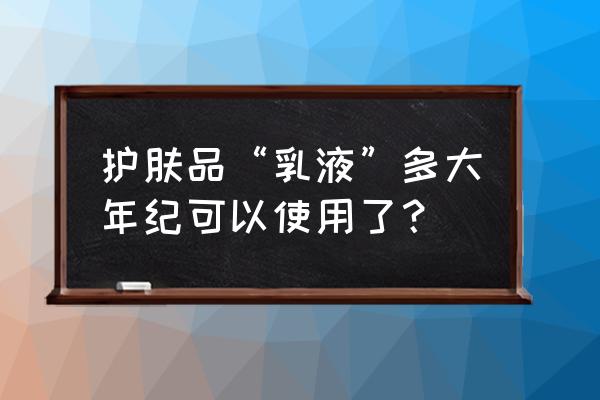 十六七岁如何护肤 护肤品“乳液”多大年纪可以使用了？