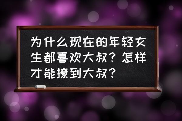 姑娘喜欢大叔三大原因 为什么现在的年轻女生都喜欢大叔？怎样才能撩到大叔？