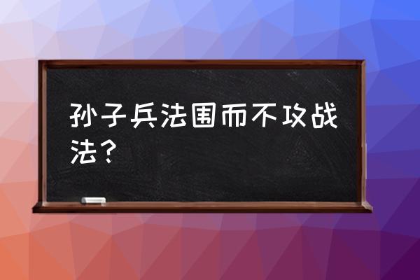 一套战法能打赢十倍于己的敌人 孙子兵法围而不攻战法？