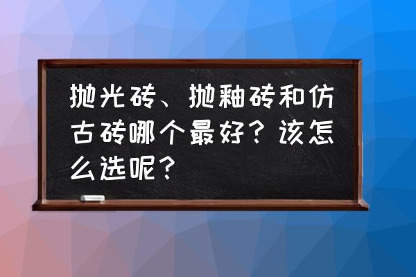 抛光地板砖怎么选 抛光砖、抛釉砖和仿古砖哪个最好？该怎么选呢？