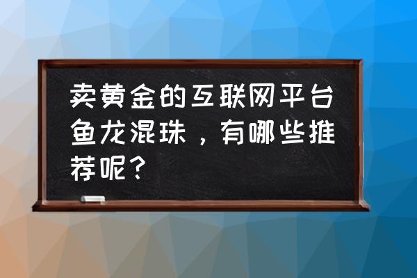 炒黄金白银去哪个平台 卖黄金的互联网平台鱼龙混珠，有哪些推荐呢？