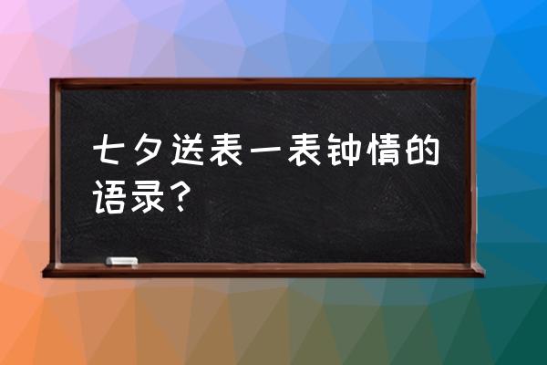 七夕送女朋友什么牌子的手表 七夕送表一表钟情的语录？