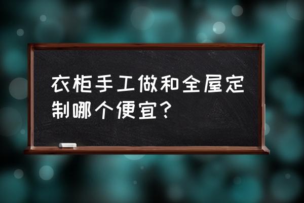 定制柜子和木工衣柜哪个好 衣柜手工做和全屋定制哪个便宜？