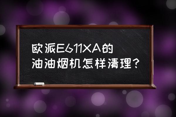 抽油烟机怎么清洗内部油垢小妙招 欧派E611XA的油油烟机怎样清理？