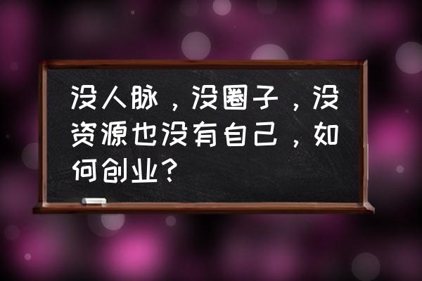 有什么不需要成本的创业行业 没人脉，没圈子，没资源也没有自己，如何创业？