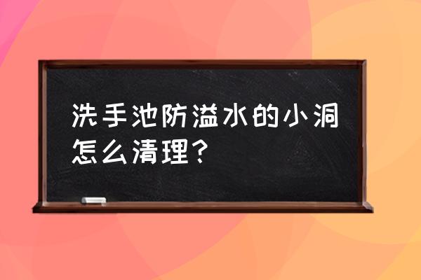 洗脸池疏通下水道方法 洗手池防溢水的小洞怎么清理？