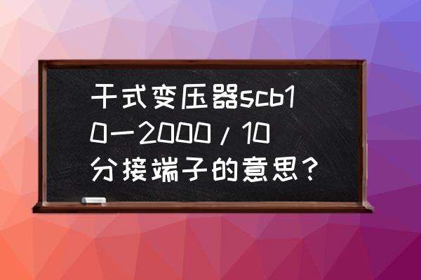 电力变压器分接口诀 干式变压器scb10一2000/10分接端子的意思？