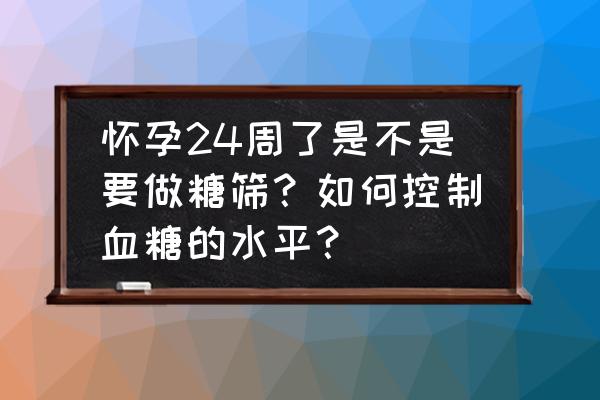 怀孕20-24周做产检主要是做些什么 怀孕24周了是不是要做糖筛？如何控制血糖的水平？