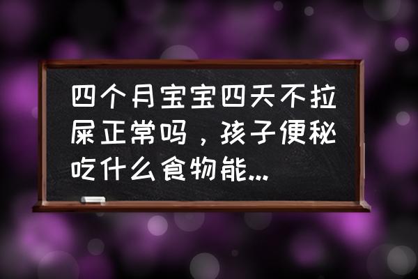 宝宝便秘没拉屎怎么快速解决 四个月宝宝四天不拉屎正常吗，孩子便秘吃什么食物能快速通便呢？