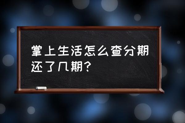 掌上生活怎么查汽车分期剩余还款 掌上生活怎么查分期还了几期？