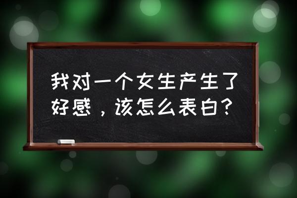 女生一般怎么向男生表白 我对一个女生产生了好感，该怎么表白？