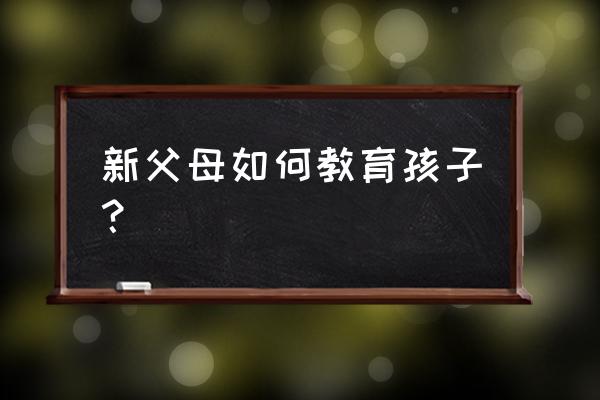 新手父母应该怎么教宝宝 新父母如何教育孩子？