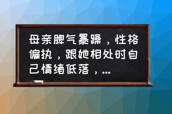 家长暴脾气会影响孩子的性格吗 母亲脾气暴躁，性格偏执，跟她相处时自己情绪低落，不耐烦，时不时的抓狂怎么办？