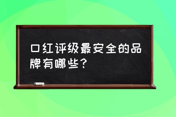 十款最值得购买的口红牌子 口红评级最安全的品牌有哪些？