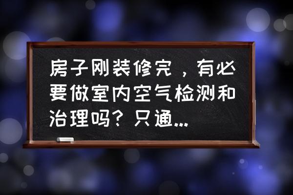 夏季是室内装修污染最大的季节 房子刚装修完，有必要做室内空气检测和治理吗？只通风几个月可以吗？