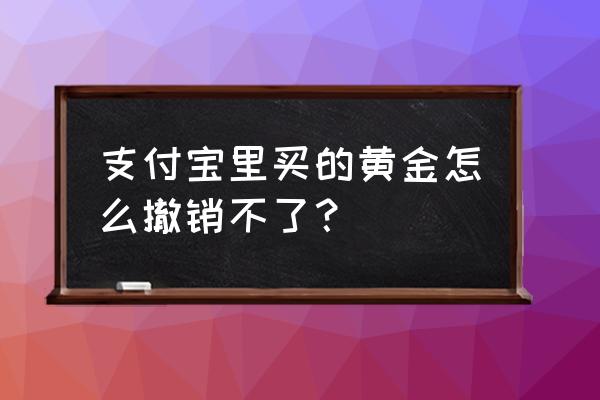 支付宝怎么终止攒黄金 支付宝里买的黄金怎么撤销不了？