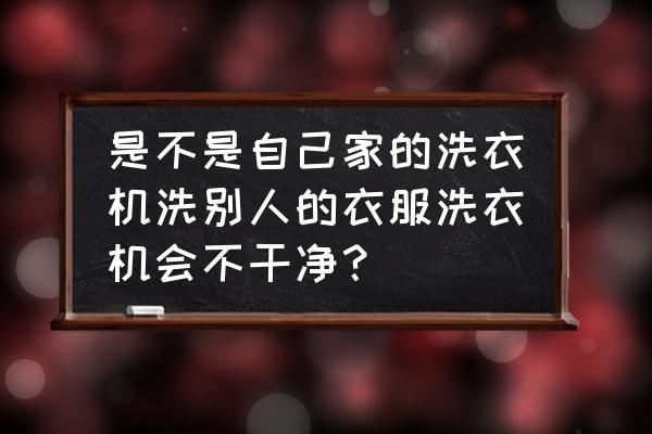 洗衣机和手洗哪个干净 是不是自己家的洗衣机洗别人的衣服洗衣机会不干净？