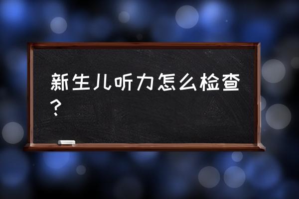 新生儿听力筛查如何筛查 新生儿听力怎么检查？