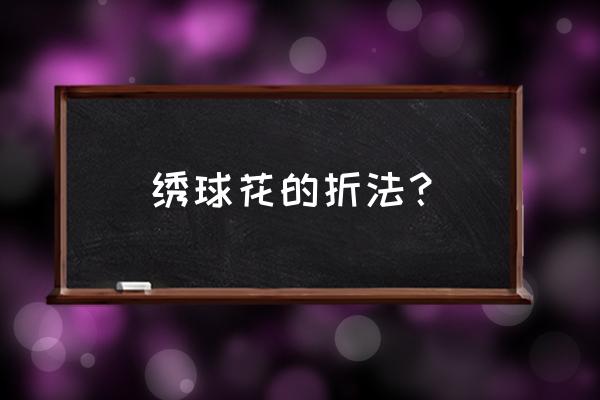 做绣球的最简单方法 绣球花的折法？