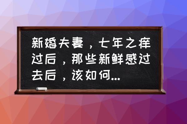 如何增加夫妻之间的新鲜感 新婚夫妻，七年之痒过后，那些新鲜感过去后，该如何继续保持婚姻美好的发展？