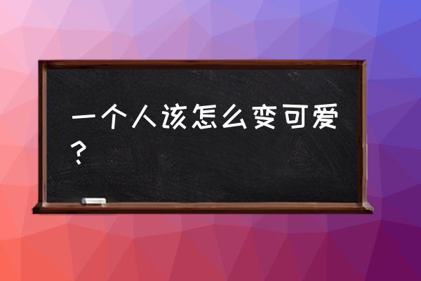 怎么能让自己变可爱 一个人该怎么变可爱？