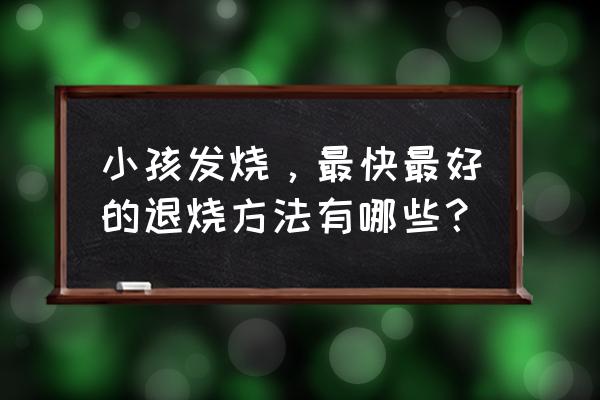 发烧能快速退烧的方法 小孩发烧，最快最好的退烧方法有哪些？