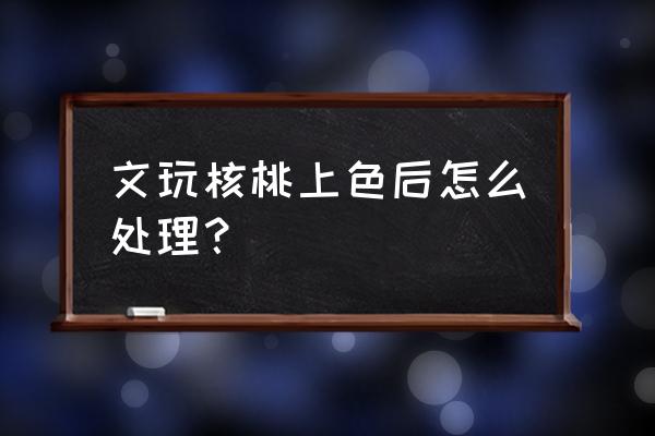 文玩核桃落地发黑怎么办 文玩核桃上色后怎么处理？