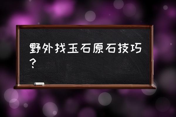 玉石原石辨认方法 野外找玉石原石技巧？