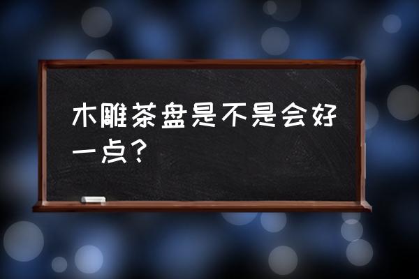 什么材料的木雕茶盘好 木雕茶盘是不是会好一点？