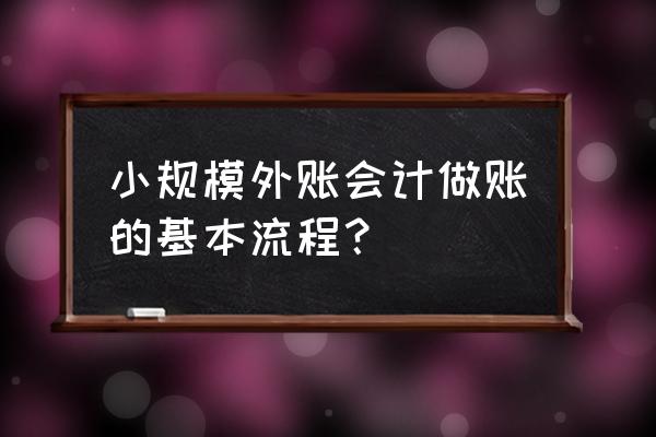 小企业的做账流程 小规模外账会计做账的基本流程？