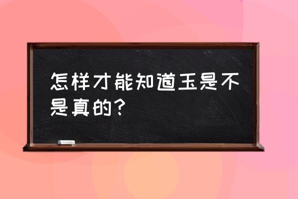 辨别真玉最简单方法 怎样才能知道玉是不是真的？