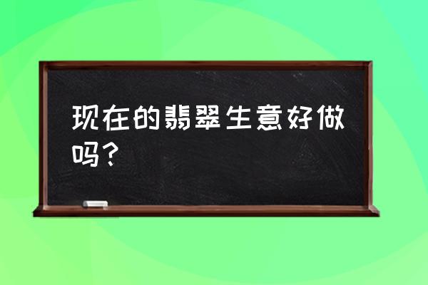 卖翡翠的技巧与方法 现在的翡翠生意好做吗？